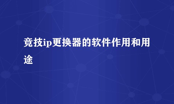 竞技ip更换器的软件作用和用途