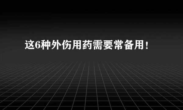 这6种外伤用药需要常备用！