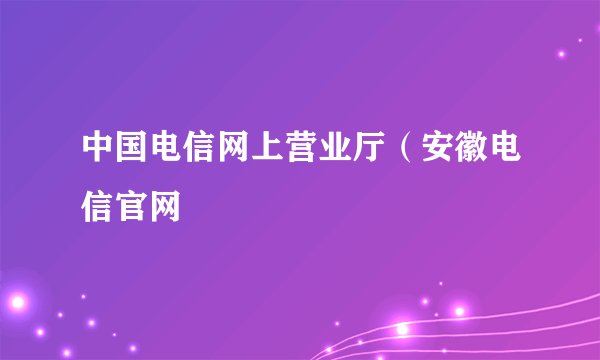 中国电信网上营业厅（安徽电信官网