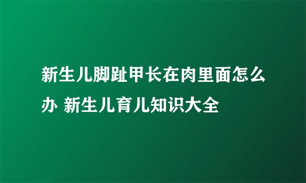 新生儿脚趾甲长在肉里面怎么办 新生儿育儿知识大全