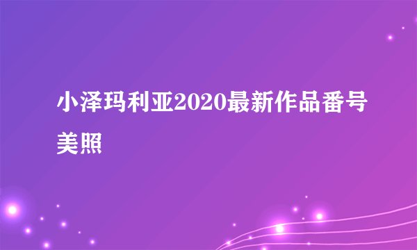 小泽玛利亚2020最新作品番号美照