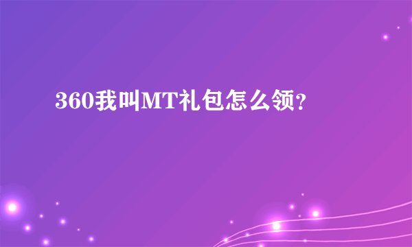 360我叫MT礼包怎么领？