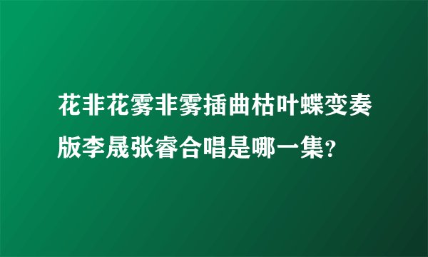 花非花雾非雾插曲枯叶蝶变奏版李晟张睿合唱是哪一集？