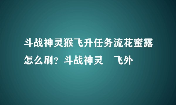斗战神灵猴飞升任务流花蜜露怎么刷?斗战神灵–飞外