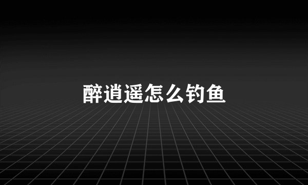 醉逍遥怎么钓鱼