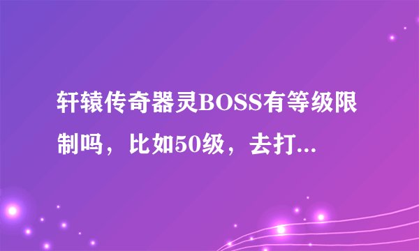 轩辕传奇器灵BOSS有等级限制吗，比如50级，去打灵蛇洞的，能打到吗