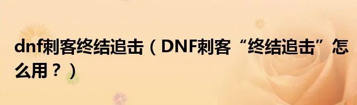dnf刺客终结追击(DNF刺客“终结追击”怎么用?)