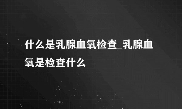 什么是乳腺血氧检查_乳腺血氧是检查什么