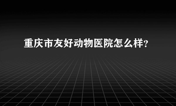 重庆市友好动物医院怎么样？