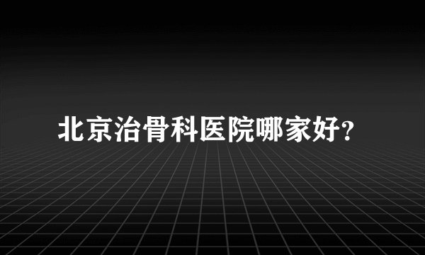 北京治骨科医院哪家好？