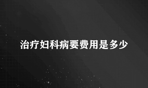 治疗妇科病要费用是多少