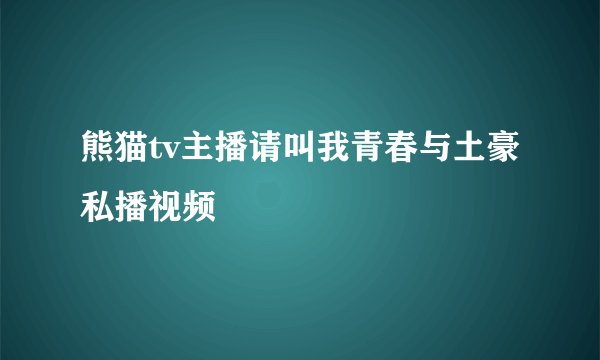 熊猫tv主播请叫我青春与土豪私播视频