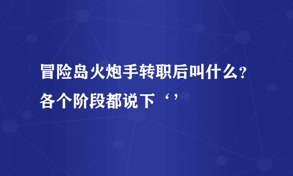 冒险岛火炮手转职后叫什么？各个阶段都说下‘’