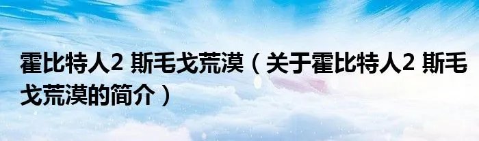 霍比特人2 斯毛戈荒漠(关于霍比特人2 斯毛戈荒漠的简介)