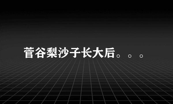 菅谷梨沙子长大后。。。