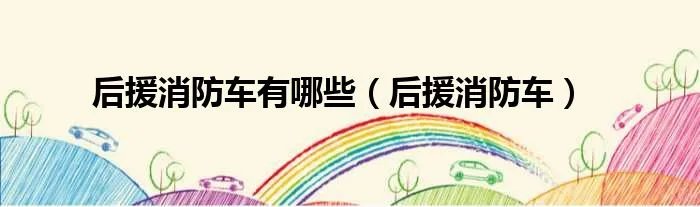 后援消防车有哪些(后援消防车)