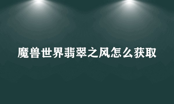 魔兽世界翡翠之风怎么获取