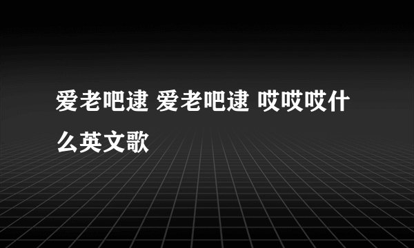 爱老吧逮 爱老吧逮 哎哎哎什么英文歌