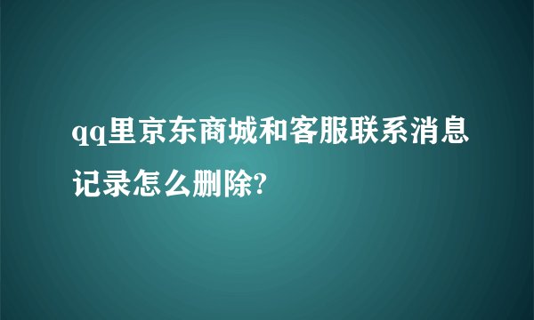 qq里京东商城和客服联系消息记录怎么删除?