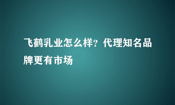 飞鹤乳业怎么样?代理知名品牌更有市场