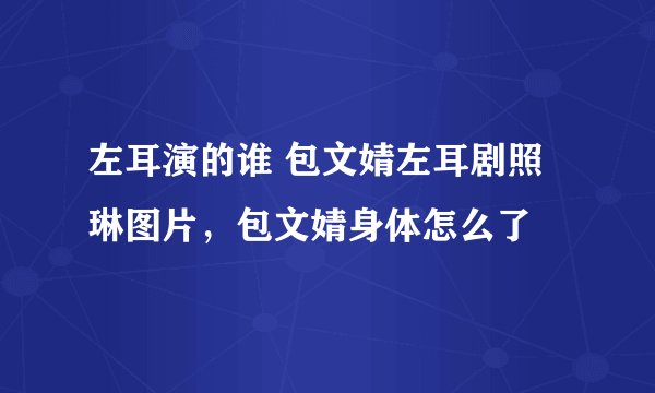 左耳演的谁 包文婧左耳剧照琳图片，包文婧身体怎么了