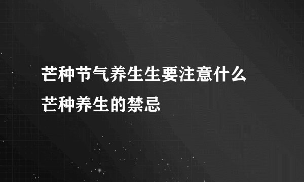 芒种节气养生生要注意什么 芒种养生的禁忌