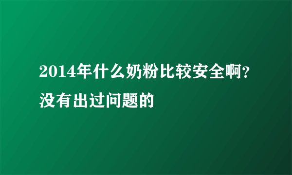 2014年什么奶粉比较安全啊？没有出过问题的