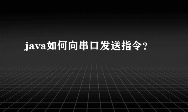 java如何向串口发送指令？