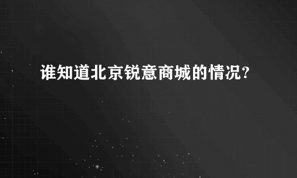谁知道北京锐意商城的情况?