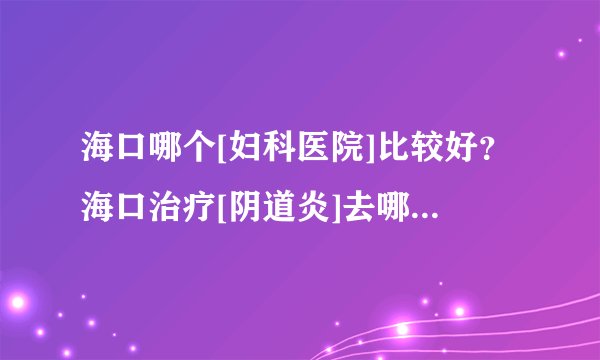 海口哪个[妇科医院]比较好？海口治疗[阴道炎]去哪家医院？