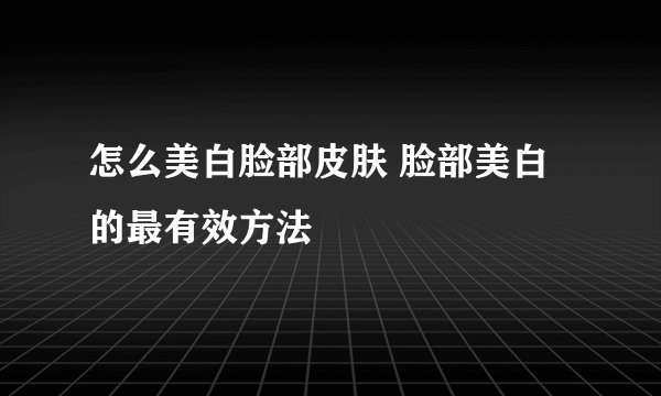 怎么美白脸部皮肤 脸部美白的最有效方法