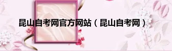 昆山自考网官方网站（昆山自考网）