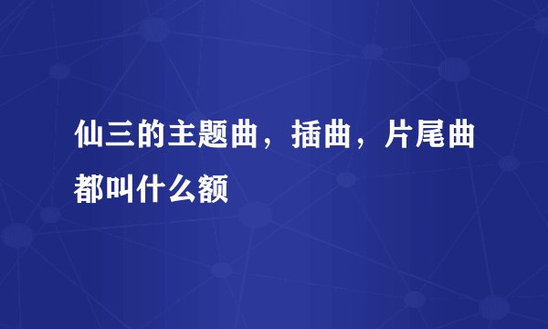 仙三的主题曲，插曲，片尾曲都叫什么额