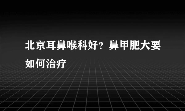 北京耳鼻喉科好？鼻甲肥大要如何治疗