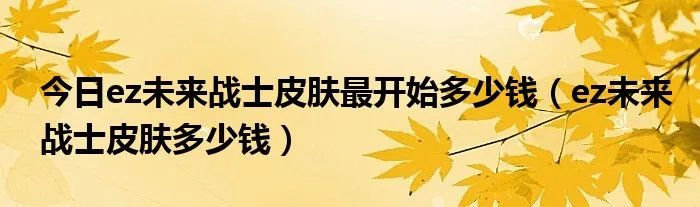 今日ez未来战士皮肤最开始多少钱（ez未来战士皮肤多少钱）