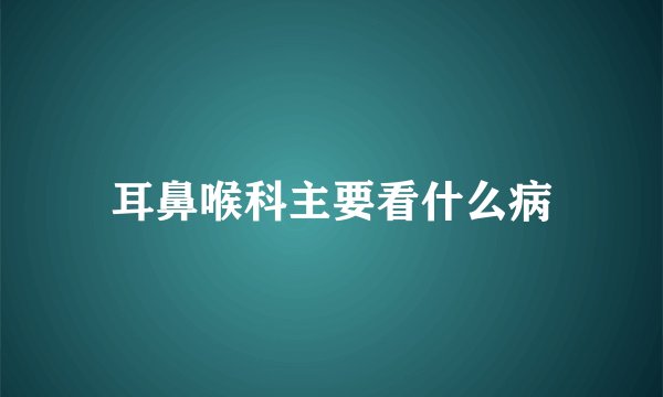耳鼻喉科主要看什么病