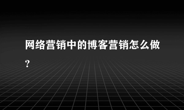 网络营销中的博客营销怎么做?