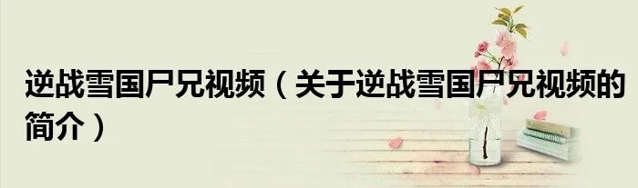 逆战雪国尸兄视频（关于逆战雪国尸兄视频的简介）