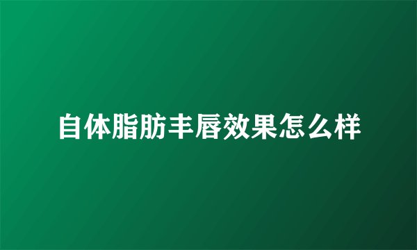 自体脂肪丰唇效果怎么样