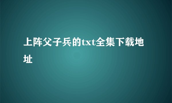上阵父子兵的txt全集下载地址