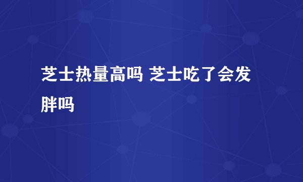 芝士热量高吗 芝士吃了会发胖吗