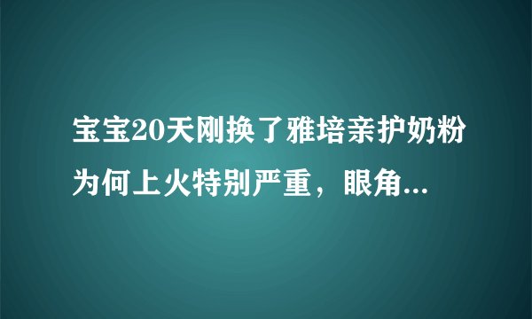 宝宝20天刚换了雅培亲护奶粉为何上火特别严重，眼角发炎，便.