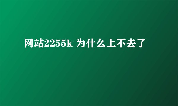 网站2255k 为什么上不去了