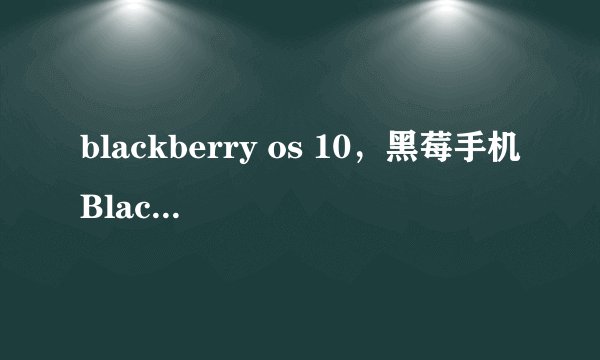 blackberry os 10,黑莓手机BlackBerry OS 10系统和安卓系统谁的强大( 六 )