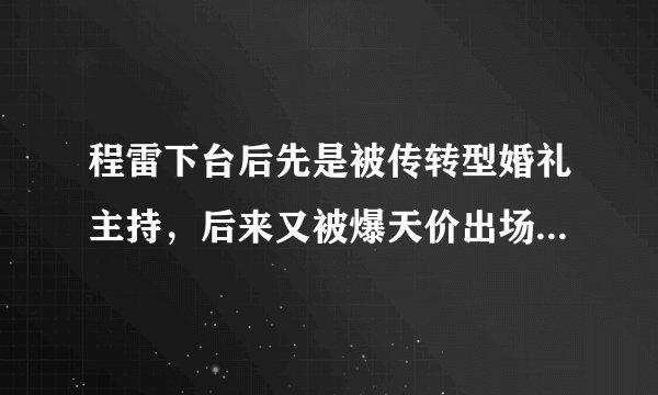 程雷下台后先是被传转型婚礼主持,后来又被爆天价出场费,他究竟是怎么了