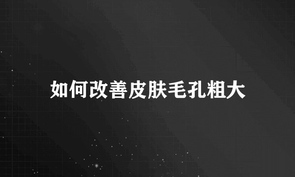 如何改善皮肤毛孔粗大