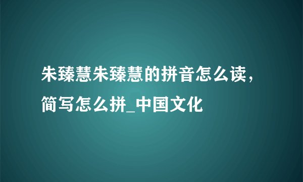 朱臻慧朱臻慧的拼音怎么读,简写怎么拼_中国文化