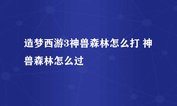 造梦西游3神兽森林怎么打 神兽森林怎么过