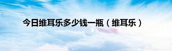 今日维耳乐多少钱一瓶（维耳乐）