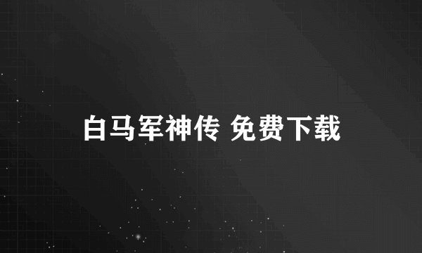 白马军神传 免费下载